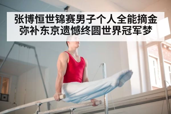 张博恒世锦赛男子个人全能摘金弥补东京遗憾终圆世界冠军梦