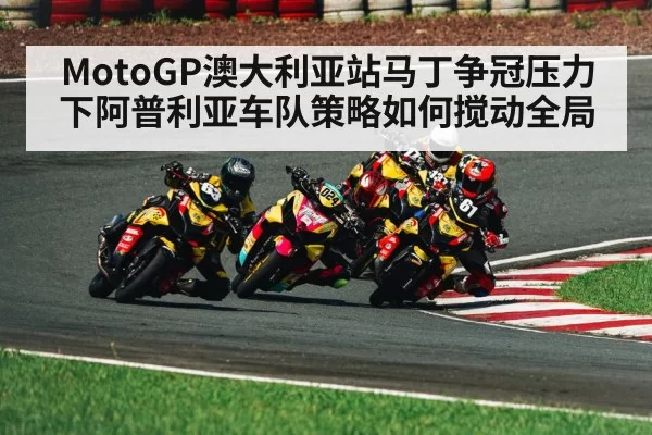 MotoGP澳大利亚站马丁争冠压力下阿普利亚车队策略如何搅动全局